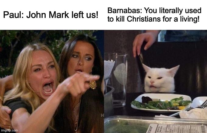 A two-panel meme featuring a woman angrily pointing and yelling at a white cat sitting at a dinner table. The woman (labeled "Paul") is saying "John Mark left us!" while the cat (labeled "Barnabas") responds "You literally used to kill Christians for a living!" This references the biblical story where Paul (formerly Saul) persecuted Christians before his conversion, and later had a disagreement with Barnabas over whether to bring John Mark on their missionary journey. The format uses the popular "Woman Yelling at Cat" meme template to humorously depict this New Testament conflict between the apostles.